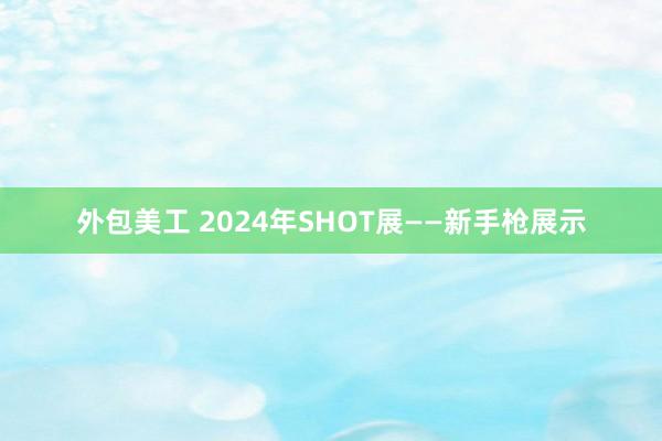 外包美工 2024年SHOT展——新手枪展示