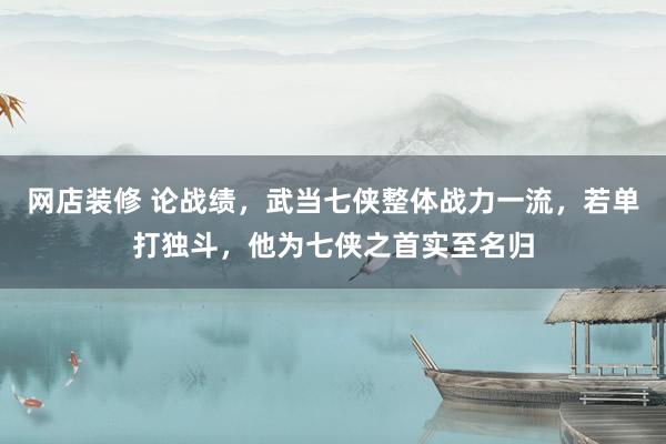 网店装修 论战绩，武当七侠整体战力一流，若单打独斗，他为七侠之首实至名归