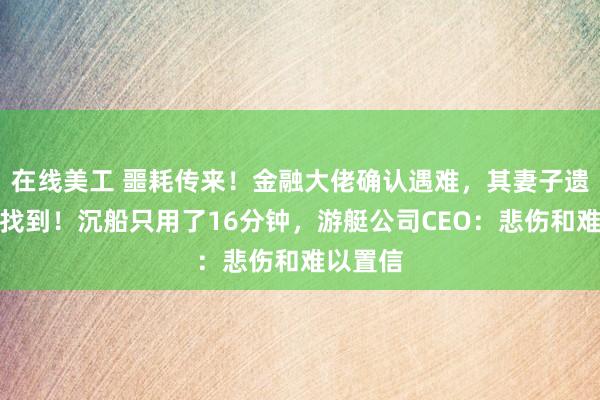 在线美工 噩耗传来！金融大佬确认遇难，其妻子遗体也被找到！沉船只用了16分钟，游艇公司CEO：悲伤和难以置信