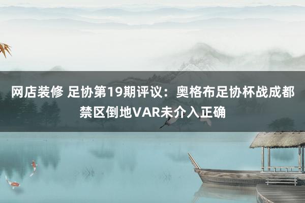 网店装修 足协第19期评议：奥格布足协杯战成都禁区倒地VAR未介入正确