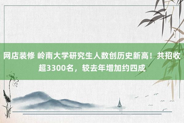 网店装修 岭南大学研究生人数创历史新高！共招收超3300名，较去年增加约四成