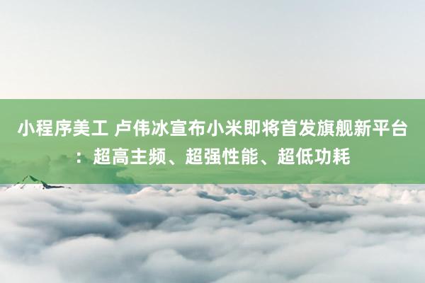 小程序美工 卢伟冰宣布小米即将首发旗舰新平台：超高主频、超强