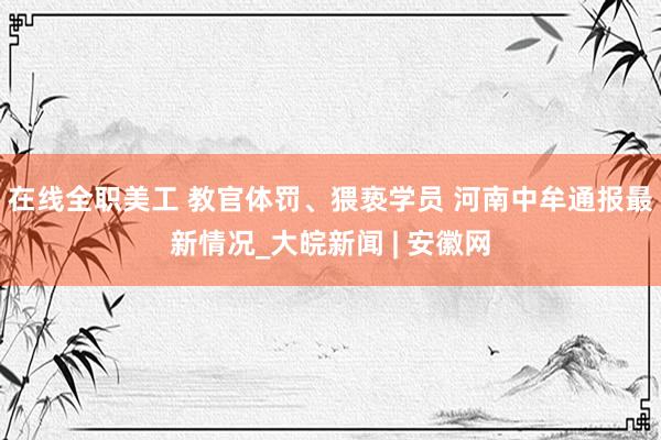 在线全职美工 教官体罚、猥亵学员 河南中牟通报最新情况_大皖新闻 | 安徽网