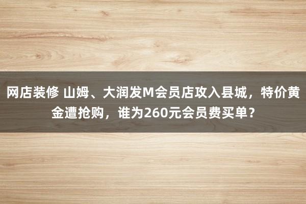 网店装修 山姆、大润发M会员店攻入县城，特价黄金遭抢购，谁为260元会员费买单？