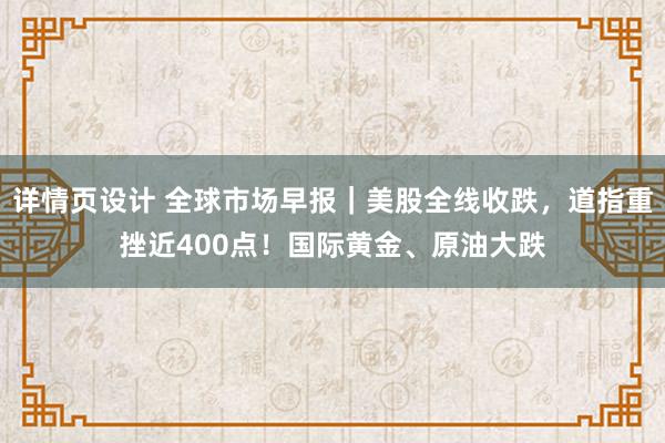 详情页设计 全球市场早报｜美股全线收跌，道指重挫近400点！