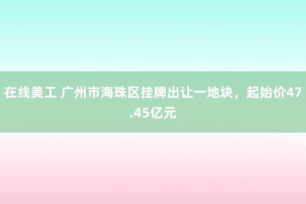 在线美工 广州市海珠区挂牌出让一地块，起始价47.45亿元