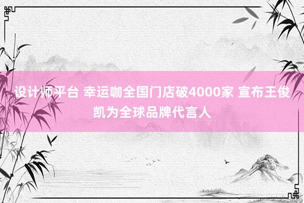 设计师平台 幸运咖全国门店破4000家 宣布王俊凯为全球品牌代言人