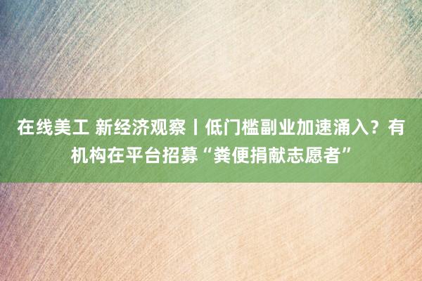 在线美工 新经济观察丨低门槛副业加速涌入？有机构在平台招募“